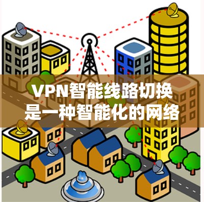 VPN智能线路切换是一种智能化的网络优化技术，旨在通过实时监控和自动调整来优化VPN连接，提升性能和稳定性。以下是对该技术的详细解析