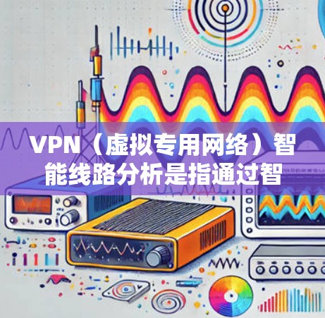VPN（虚拟专用网络）智能线路分析是指通过智能化技术对VPN连接路线进行分析和优化，以提升VPN服务的性能、稳定性和安全性。以下是关于VPN智能线路分析的详细解释