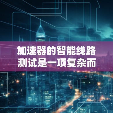 加速器的智能线路测试是一项复杂而重要的工程任务，涉及多个关键环节和技术手段。以下是对加速器智能线路测试的详细分析