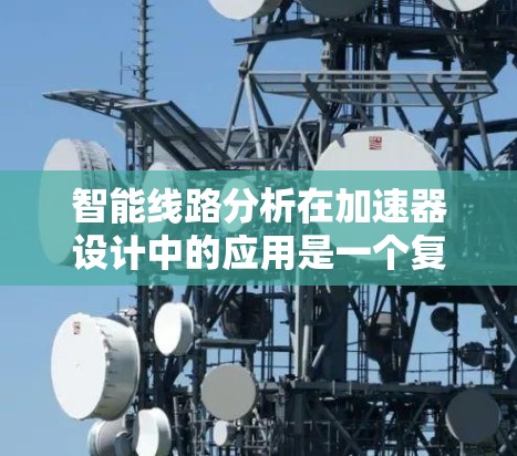 智能线路分析在加速器设计中的应用是一个复杂而多面的领域，涉及缓存优化、控制单元优化以及适应性设计等多个方面。以下是对这一技术的详细分析