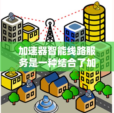 加速器智能线路服务是一种结合了加速器技术和智能化服务的网络优化解决方案，旨在提升网络传输效率、减少延迟，并提供更智能的网络管理能力。以下是对这一概念的详细解释