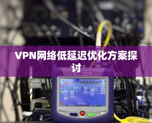 VPN网络低延迟优化方案探讨