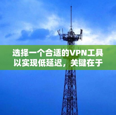 选择一个合适的VPN工具以实现低延迟，关键在于考虑以下几个方面