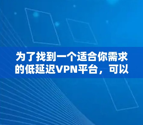 为了找到一个适合你需求的低延迟VPN平台，可以按照以下步骤进行分析和选择