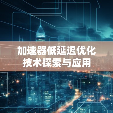 加速器低延迟优化技术探索与应用