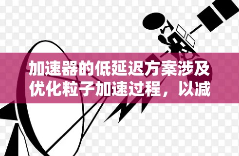 加速器的低延迟方案涉及优化粒子加速过程，以减少粒子获得所需能量所需的时间。以下是一些可能的方案和方法