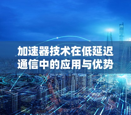 加速器技术在低延迟通信中的应用与优势
