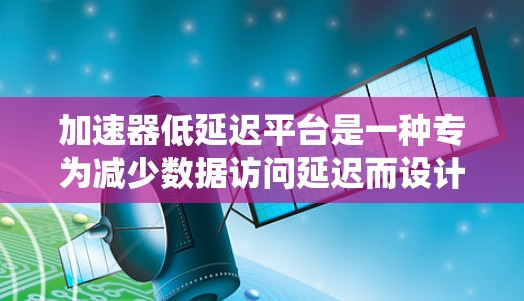 加速器低延迟平台是一种专为减少数据访问延迟而设计的系统，主要通过优化数据存储、传输和访问方式来提升整体性能。以下是对这一平台的详细分析和总结