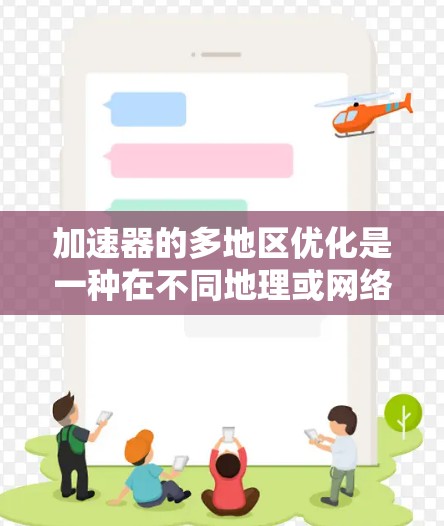 加速器的多地区优化是一种在不同地理或网络区域之间部署加速器技术，以提高数据传输效率的策略。以下是对这一概念的详细分析和总结