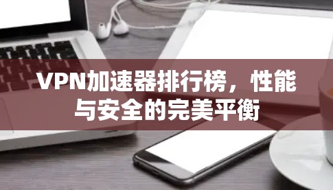 VPN加速器排行榜，性能与安全的完美平衡
