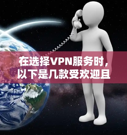 在选择VPN服务时，以下是几款受欢迎且评价不错的VPN平台，供您参考