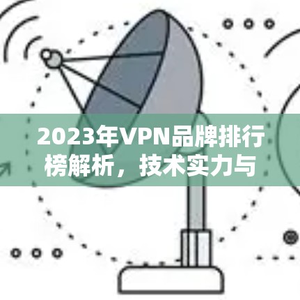 2023年VPN品牌排行榜解析，技术实力与用户口碑并重