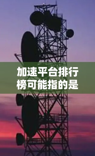 加速平台排行榜可能指的是在云计算、人工智能、数据分析等领域中，各大平台在性能、成本、支持等方面的排名。以下是一些常见的加速平台及其排行榜的可能指标和排名（基于常见的市场和技术评测）