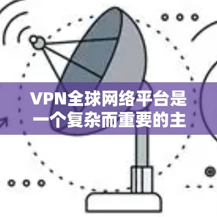 VPN全球网络平台是一个复杂而重要的主题，涉及技术、安全和法律等多个方面。以下是对该主题的详细分析和总结