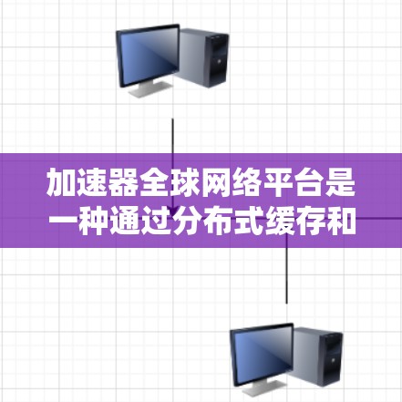 加速器全球网络平台是一种通过分布式缓存和智能路由来优化互联网数据传输的解决方案，旨在提升用户访问速度和体验。以下是对加速器全球网络平台的详细分析