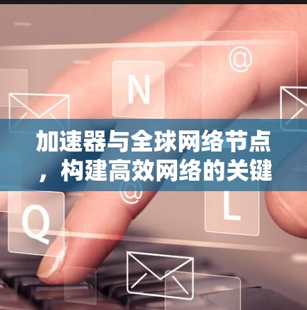 加速器与全球网络节点，构建高效网络的关键技术