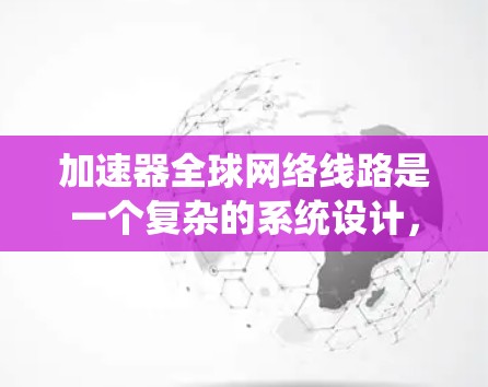 加速器全球网络线路是一个复杂的系统设计，涉及多种网络架构和技术因素。以下是对加速器全球网络线路的详细分析和总结