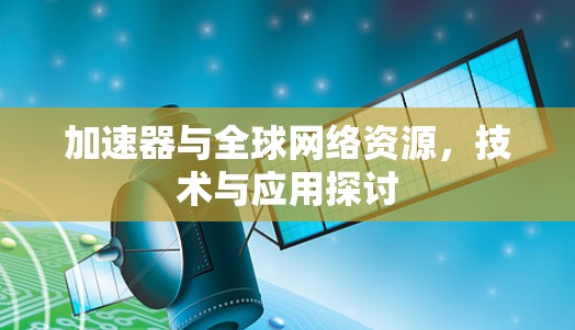 加速器与全球网络资源，技术与应用探讨
