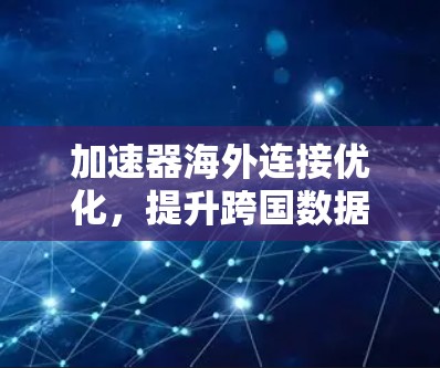 加速器海外连接优化，提升跨国数据传输效率