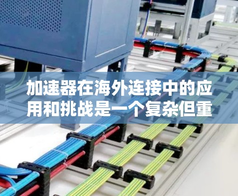 加速器在海外连接中的应用和挑战是一个复杂但重要的话题。以下是对这一主题的总结和展望