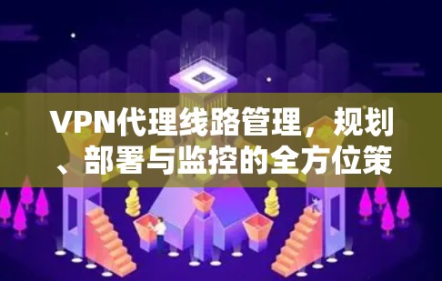 VPN代理线路管理，规划、部署与监控的全方位策略