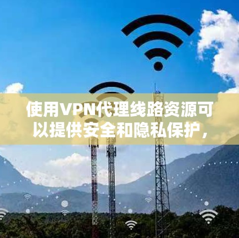 使用VPN代理线路资源可以提供安全和隐私保护，但需要谨慎管理和配置。以下是对获取和使用这些资源的详细步骤和注意事项