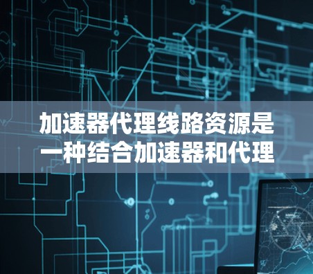 加速器代理线路资源是一种结合加速器和代理服务器的技术，旨在优化网络性能和管理网络流量，适用于多种场景，如企业内部网络加速、流量管理和匿名化访问。以下是对这一技术的详细分析