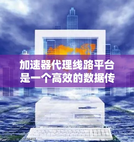 加速器代理线路平台是一个高效的数据传输和处理解决方案，旨在提升应用性能和体验。以下是对该平台的详细分析和总结
