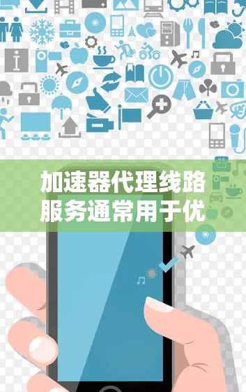 加速器代理线路服务通常用于优化网络数据传输效率，通过缓存、内容分发和负载均衡等技术来提高数据传输的速度和稳定性。以下是一些关键点和建议