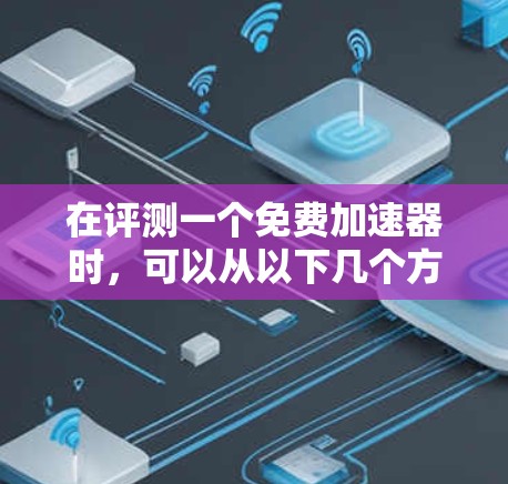 在评测一个免费加速器时，可以从以下几个方面进行详细分析