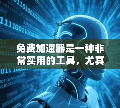 免费加速器是一种非常实用的工具，尤其适合学生和研究人员使用，但也有其局限性。以下是关于免费加速器的一些体验和分析