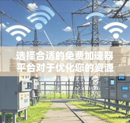 选择合适的免费加速器平台对于优化您的资源和项目发展至关重要。以下是基于您的需求和项目类型的推荐