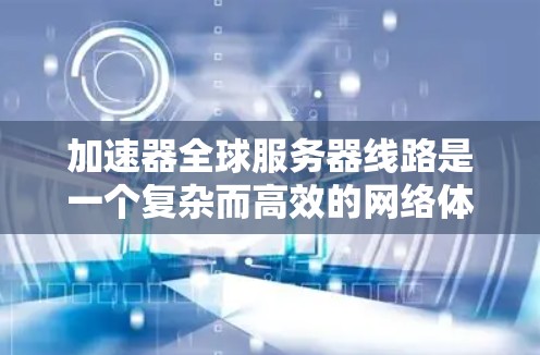 加速器全球服务器线路是一个复杂而高效的网络体系，旨在通过分布广泛的服务器和智能路由优化数据传输路径，显著提升网络访问速度和可靠性。以下是对这一技术的详细分析