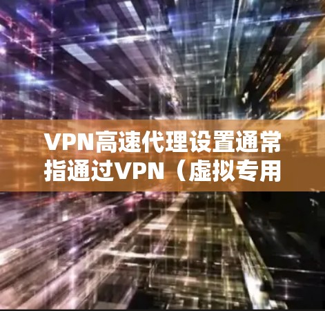 VPN高速代理设置通常指通过VPN（虚拟专用网络）技术为用户提供高速、安全的网络连接。以下是一些常见的VPN高速代理设置步骤和注意事项