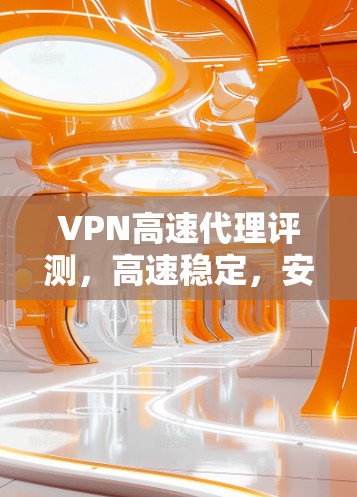 VPN高速代理评测，高速稳定，安全性能卓越