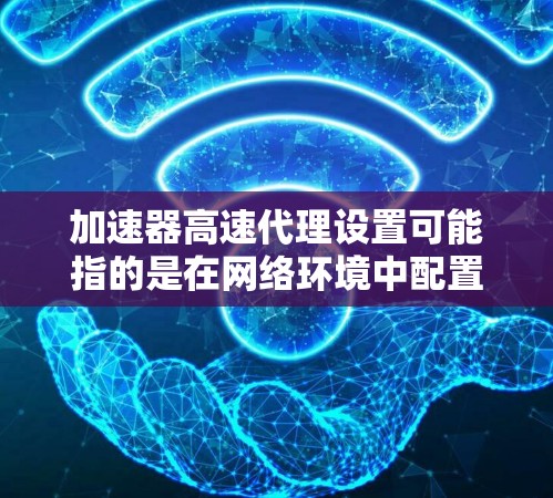 加速器高速代理设置可能指的是在网络环境中配置一个高速代理服务器，用于加速数据传输或限制访问某些资源。以下是一些常见的加速器高速代理设置步骤和注意事项
