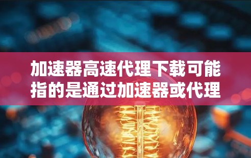 加速器高速代理下载可能指的是通过加速器或代理服务器来提高下载速度的方法。以下是一些可能的解决方案和建议