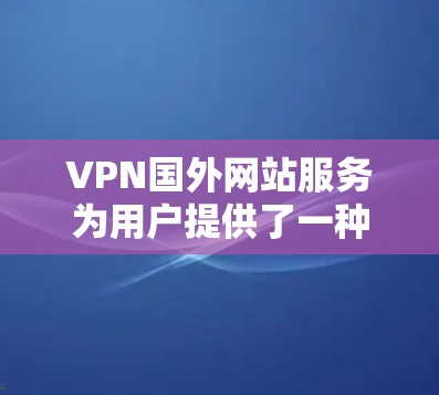VPN国外网站服务为用户提供了一种安全、快速地访问国际网络资源的方式，适用于多种需求。以下是对VPN国外网站服务的详细分析