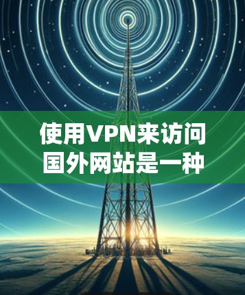 使用VPN来访问国外网站是一种常见的做法，可以帮助绕过地理限制或保护隐私。以下是使用VPN访问国外网站的步骤