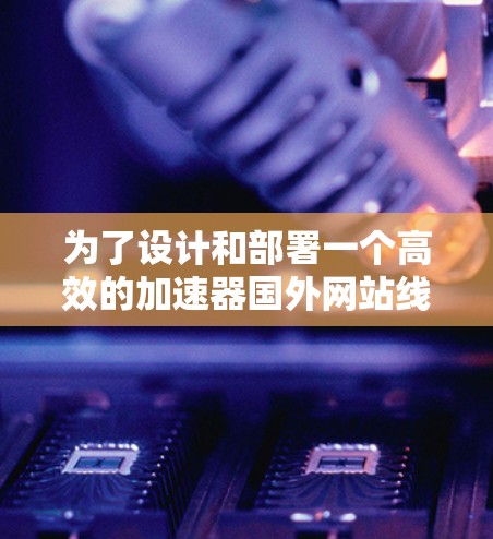 为了设计和部署一个高效的加速器国外网站线路，以下是一些关键步骤和建议
