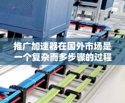推广加速器在国外市场是一个复杂而多步骤的过程，需要从战略制定、市场调研、品牌推广到技术支持等多个方面入手。以下是一个有条理的推广方案