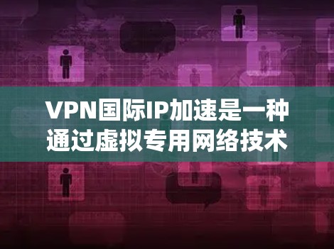 VPN国际IP加速是一种通过虚拟专用网络技术优化国际网络访问的服务，旨在提升访问速度、绕过网络限制并保护隐私。以下是对该服务的详细分析