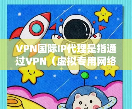 VPN国际IP代理是指通过VPN（虚拟专用网络）服务获取国际IP地址，从而绕过本地网络限制，访问国外网站或保护隐私的服务。以下是关于VPN国际IP代理的一些关键点和常见问题