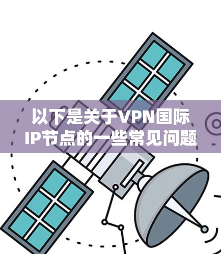 以下是关于VPN国际IP节点的一些常见问题和解答