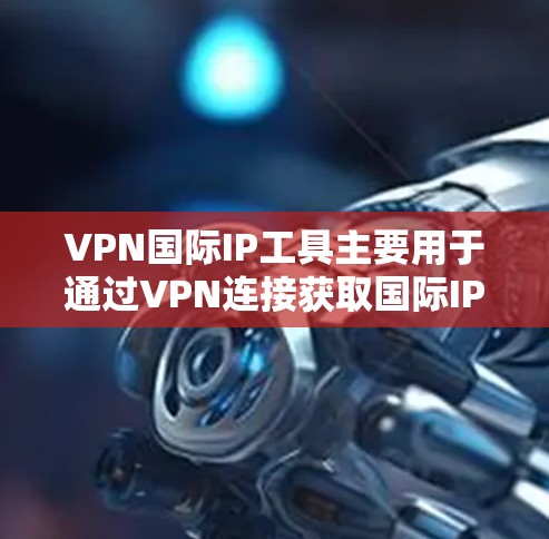 VPN国际IP工具主要用于通过VPN连接获取国际IP地址，从而保护隐私和访问受限资源。以下是使用这些工具的详细指南