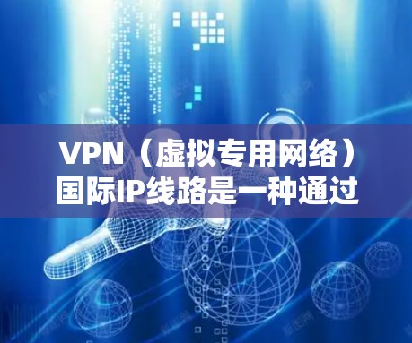 VPN（虚拟专用网络）国际IP线路是一种通过互联网建立的安全连接，允许用户或企业在公共互联网上建立一个专用的、安全的网络隧道，连接到另一个网络或服务