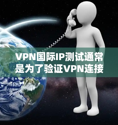 VPN国际IP测试通常是为了验证VPN连接是否正常，确保你连接到了正确的国际服务器，并且能够访问互联网。以下是一些方法和步骤，帮助你测试VPN的国际IP地址