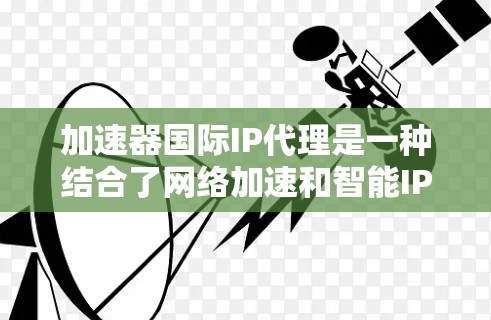 加速器国际IP代理是一种结合了网络加速和智能IP代理技术的解决方案，旨在优化网络性能和数据传输效率。以下是对该技术的详细分析和总结