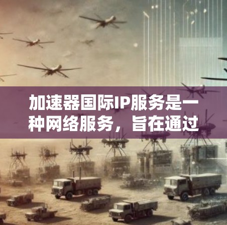 加速器国际IP服务是一种网络服务，旨在通过提供全球范围内的IP地址，帮助用户加速访问国际网站或资源，同时可能提供隐私保护和安全功能。以下是对该服务的详细分析
