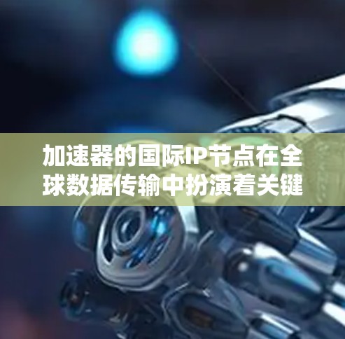 加速器的国际IP节点在全球数据传输中扮演着关键角色。以下是对加速器国际IP节点的详细分析